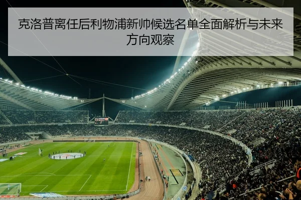 克洛普离任后利物浦新帅候选名单全面解析与未来方向观察