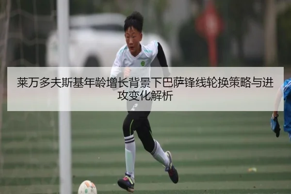 莱万多夫斯基年龄增长背景下巴萨锋线轮换策略与进攻变化解析