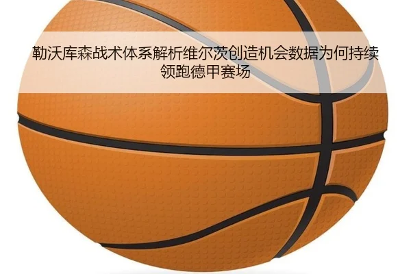 勒沃库森战术体系解析维尔茨创造机会数据为何持续领跑德甲赛场