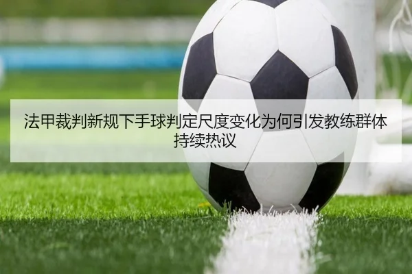 法甲裁判新规下手球判定尺度变化为何引发教练群体持续热议