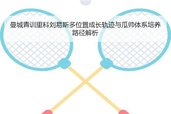 曼城青训里科刘易斯多位置成长轨迹与瓜帅体系培养路径解析