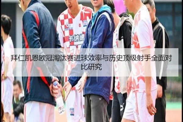 拜仁凯恩欧冠淘汰赛进球效率与历史顶级射手全面对比研究