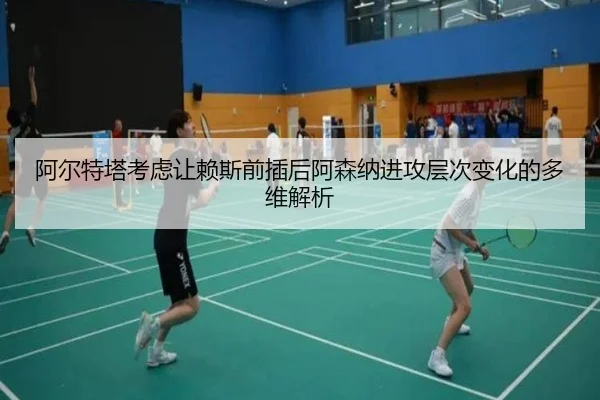 阿尔特塔考虑让赖斯前插后阿森纳进攻层次变化的多维解析