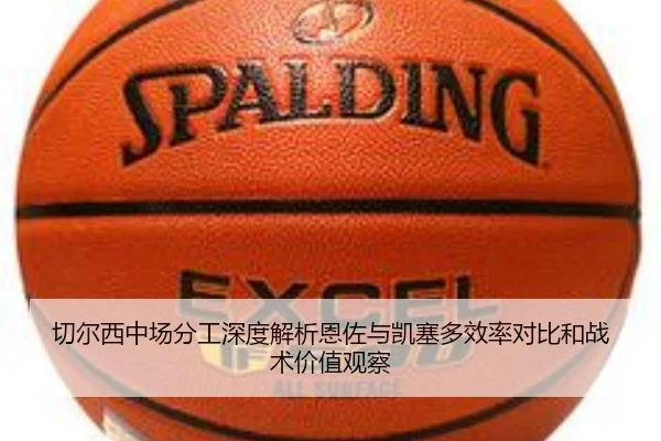 切尔西中场分工深度解析恩佐与凯塞多效率对比和战术价值观察