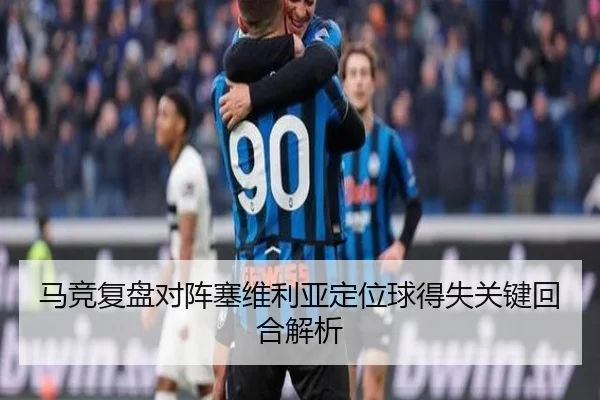 马竞复盘对阵塞维利亚定位球得失关键回合解析