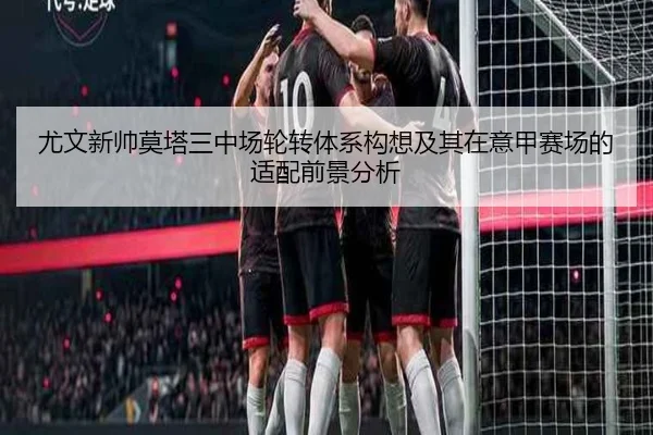 尤文新帅莫塔三中场轮转体系构想及其在意甲赛场的适配前景分析