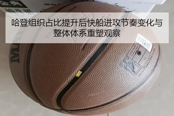 哈登组织占比提升后快船进攻节奏变化与整体体系重塑观察