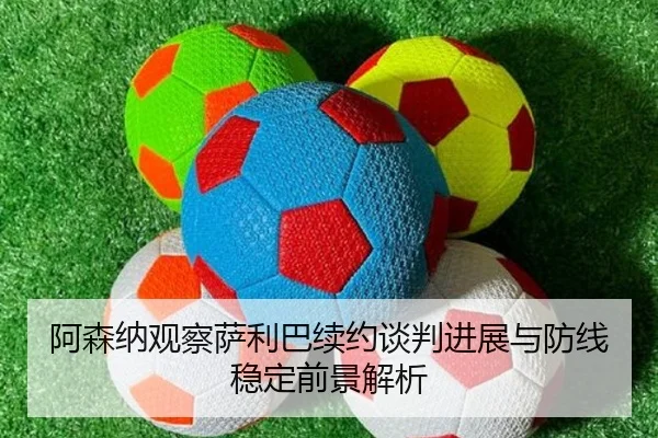 阿森纳观察萨利巴续约谈判进展与防线稳定前景解析