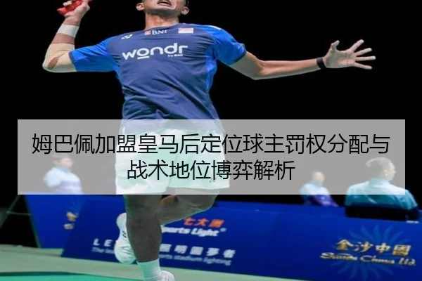 姆巴佩加盟皇马后定位球主罚权分配与战术地位博弈解析