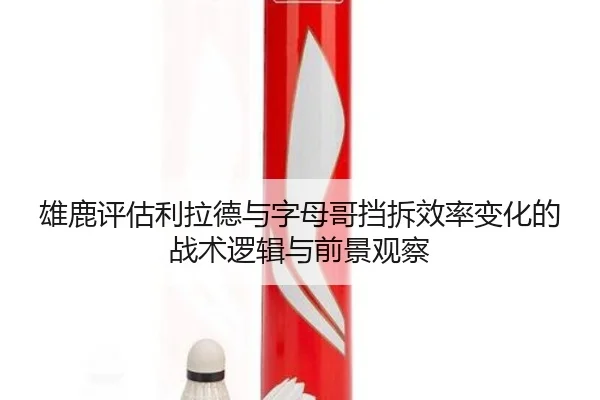 雄鹿评估利拉德与字母哥挡拆效率变化的战术逻辑与前景观察