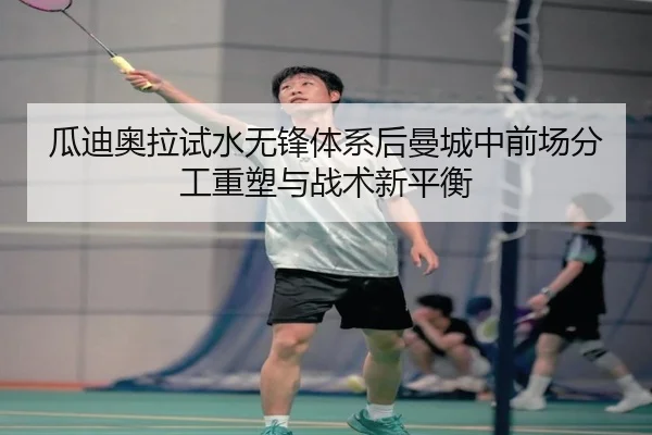 瓜迪奥拉试水无锋体系后曼城中前场分工重塑与战术新平衡