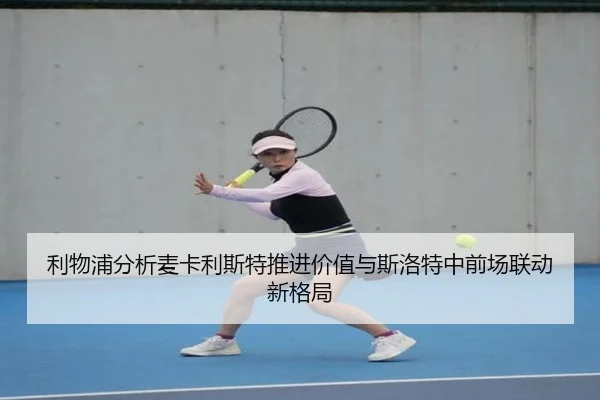 利物浦分析麦卡利斯特推进价值与斯洛特中前场联动新格局